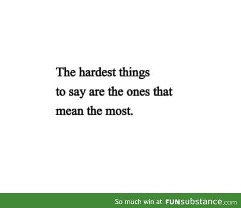 The hardest things to say are the ones that mean the most.﻿