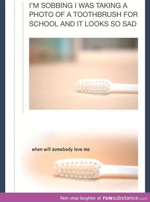 Oh toothbrush... If only somebody loved you