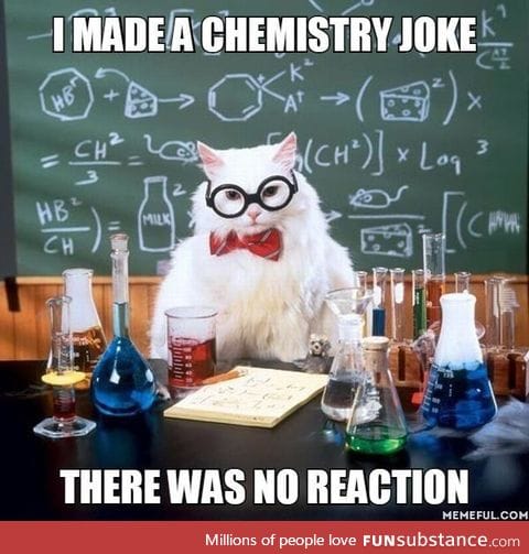 I made a chemistry joke. There was no reaction