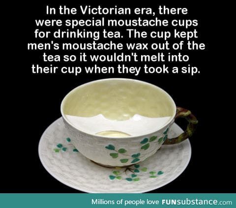 In the Victorian era, there were special moustache cups for drinking tea