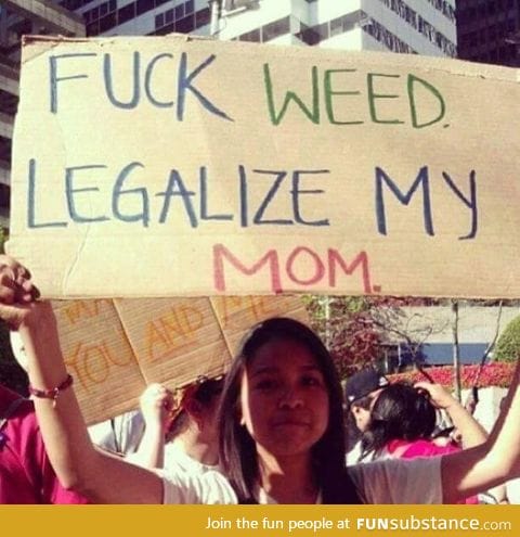 f*ck weed, legalize my mom