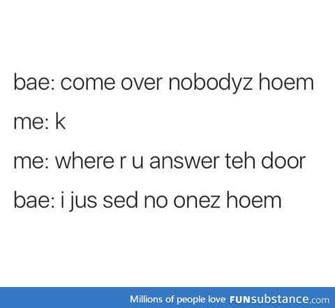 Bae, come over. Nobody's home