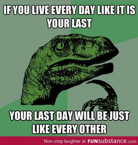 If You Live Every Day Like It Is Your Last