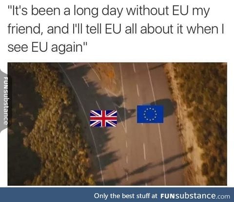 It's been a long day without EU my friend