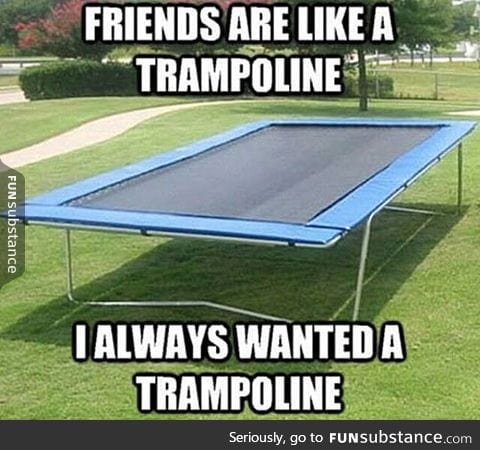 Friends are just like trampolines