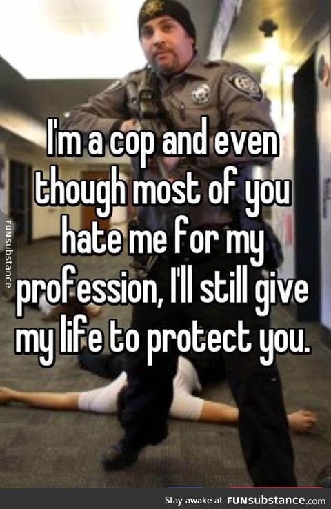 Cop here. Yes I would give my life to protect everyone