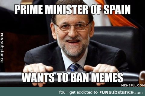 He is trying to make a law to ban memes in Spain