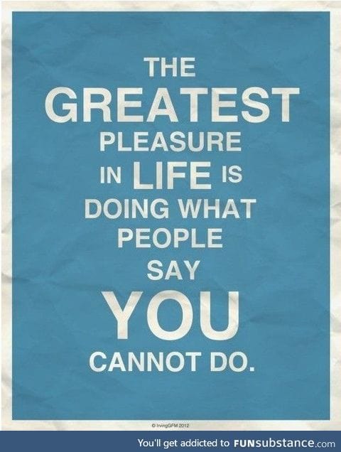 Prove them wrong and make those nay-sayers choke on their words.