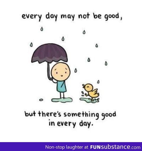 Every day may not be good, but...