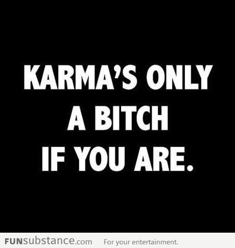 Karma's only a b*tch if you are.