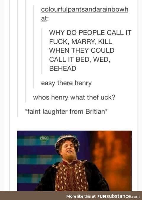 I'm Henry the eighth and had six sorry wives. Some may say I ruined their lives..