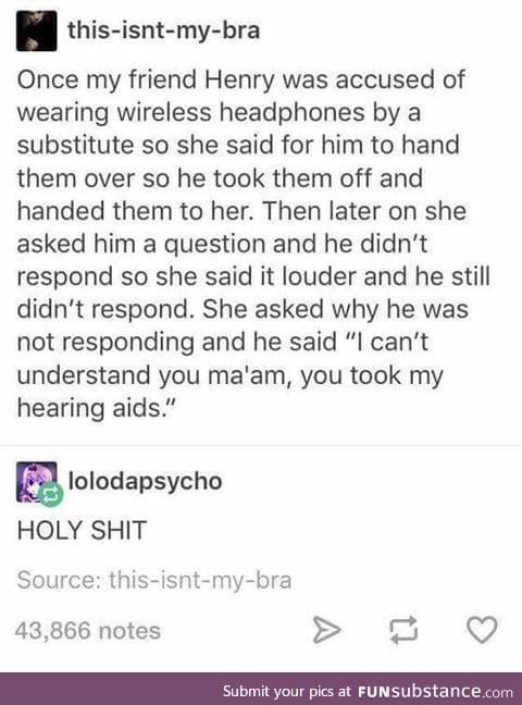 he should've screamed, then told her he couldn't hear how loud he was