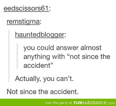 Not since the accident