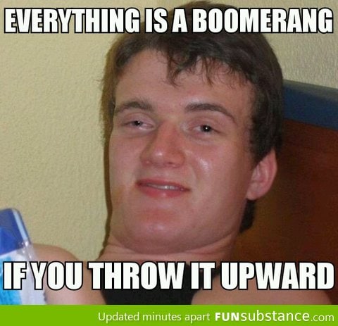 Everything is a boomerang