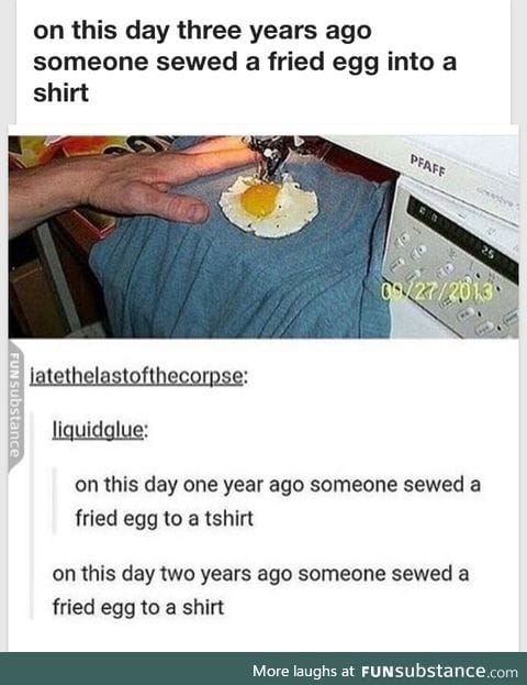 On this day four years ago someone sewed a fried egg into a shirt