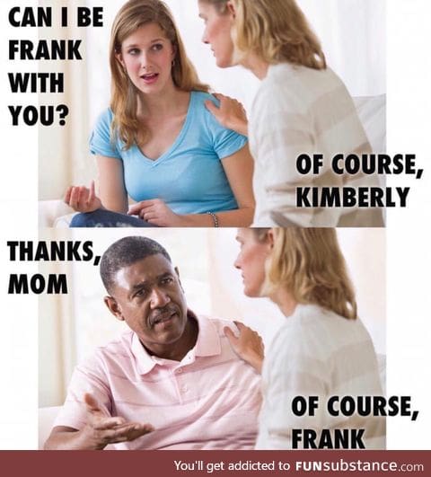 You just have to be Frank sometimes