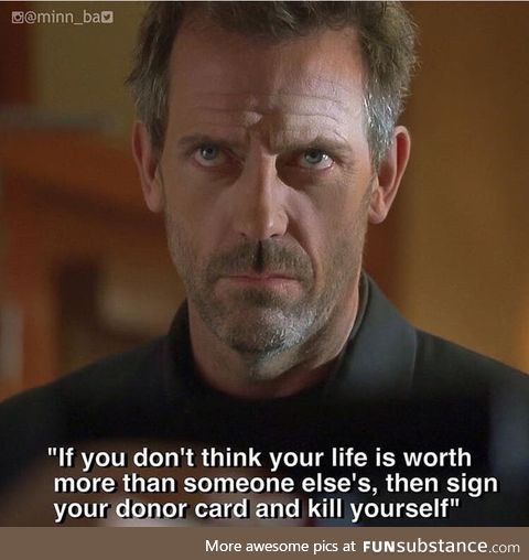To all those edgelords here, an edgy quote by Dr. House