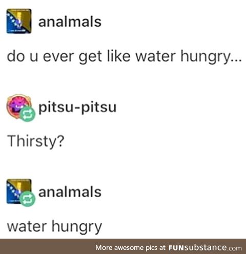 I'm water hungry
