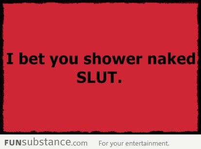 I bet you shower n*ked, sl*t!