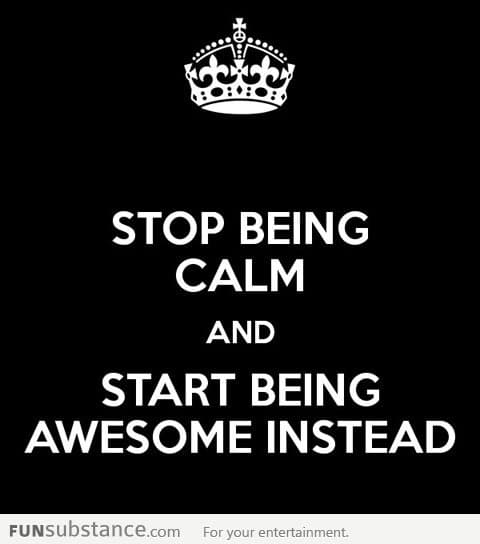 Stop being calm