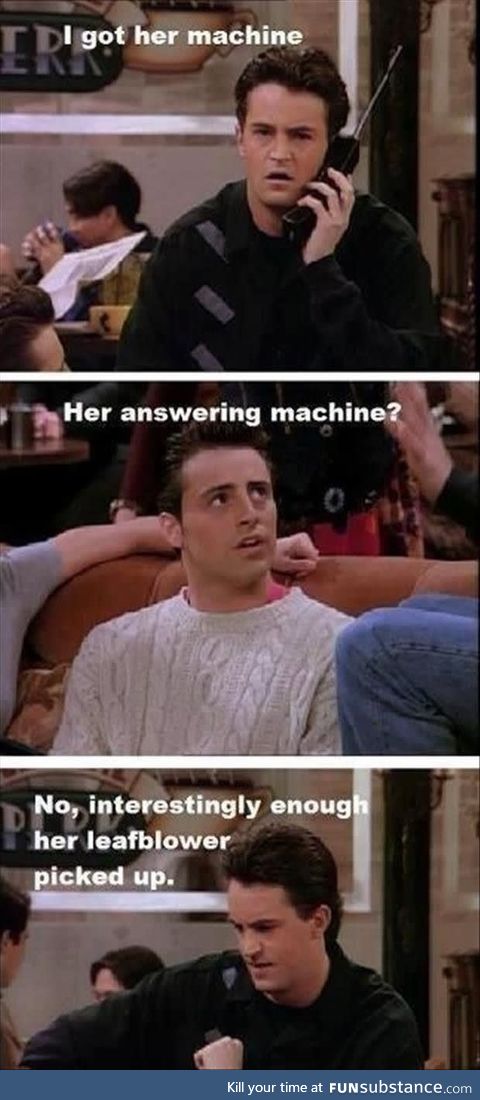 When answering machines were still a common thing (Joey and Chandler)