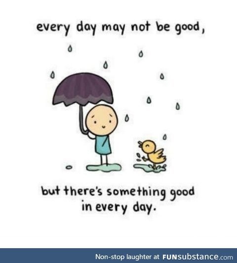 Something good in every day. Some days you may have to look a little harder than others