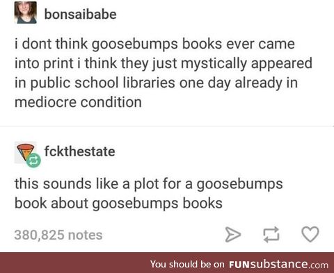 Goosebumps was some freaky stuff