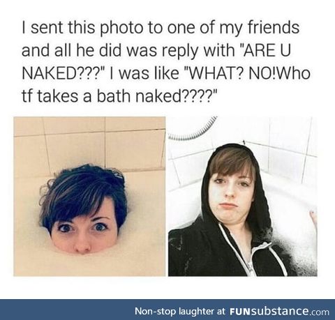 I bet you take a bath naked sl*t