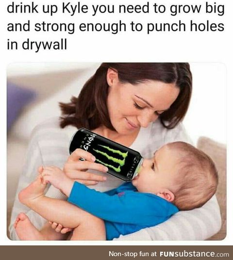 I'm here to drink monster and punch dry walls. And I'm all out of monster