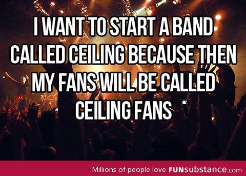 I want to start a band called ceiling