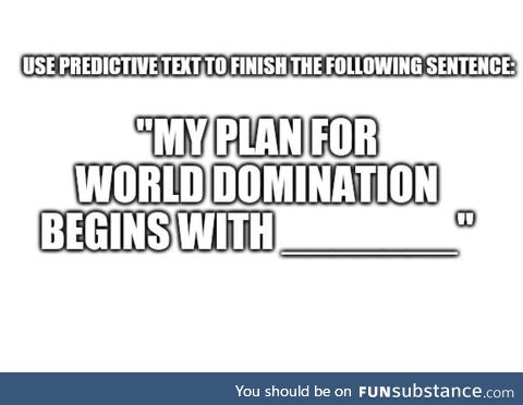 My plan for world domination begins with... (Predictive text)