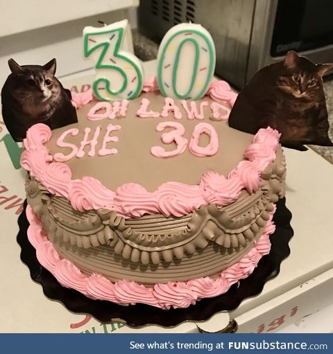 My girlfriend turned 30, so.