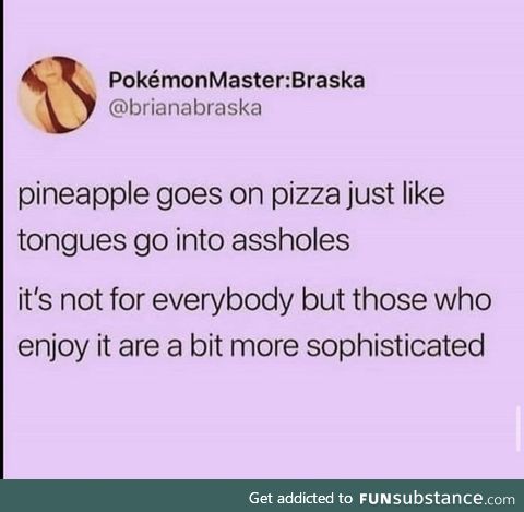 Pineapples go into assholes too, if you are brave enough