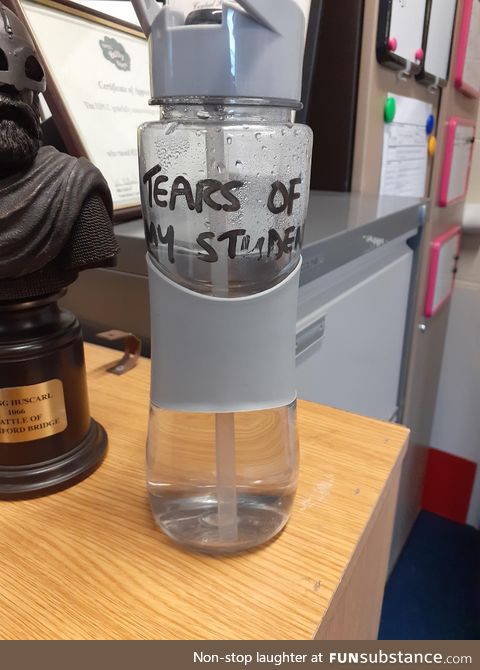 My history teacher's water bottle reads "Tears Of My Students"