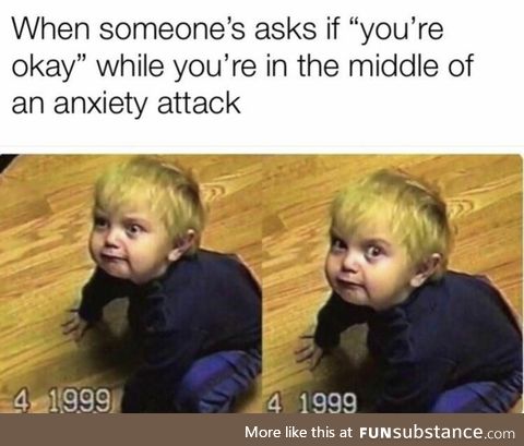 when people ask if you're okay in the middle of an anxiety attack