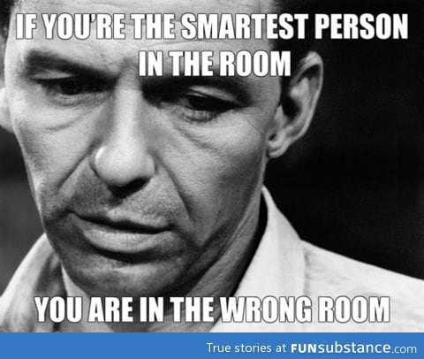 If you are the smartest person in the room