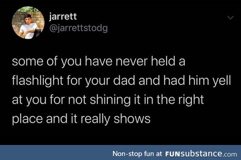 Some of you never had your dad yell at you for shining the flashlight wrong