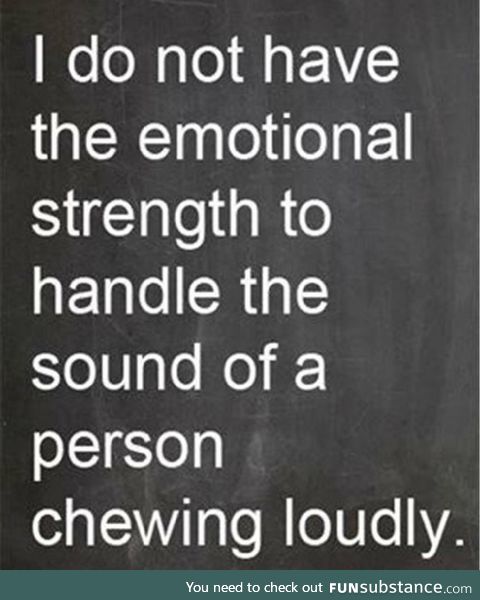 Someone's open-mouth chewing, and I must scream