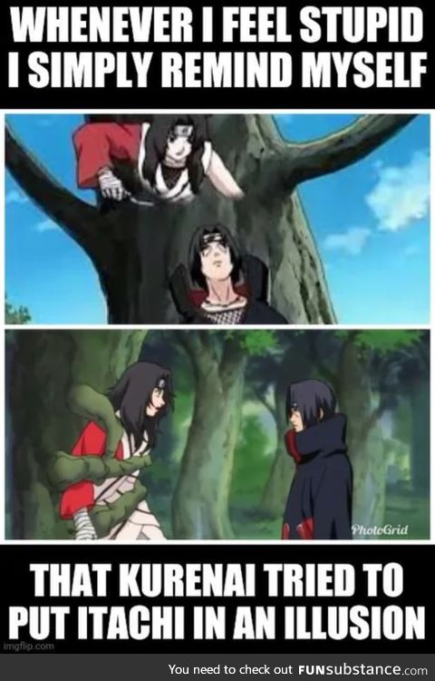 Whenever you feel stupid just remember you never tried to out-illusion Itachi
