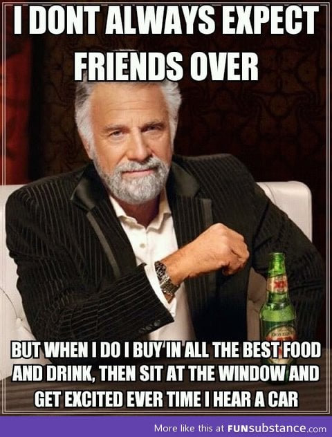 I dont always expect friends over