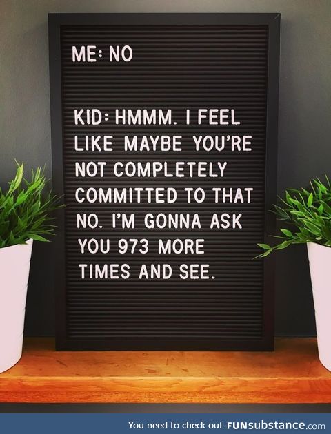 Kids never feel like you're commited to the no