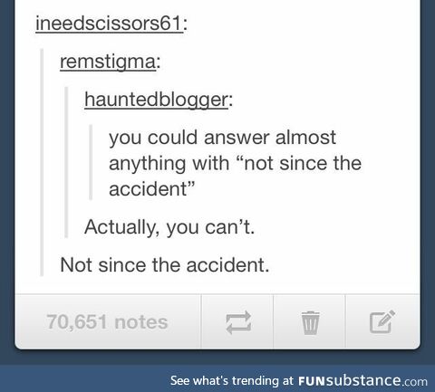 Not since the accident