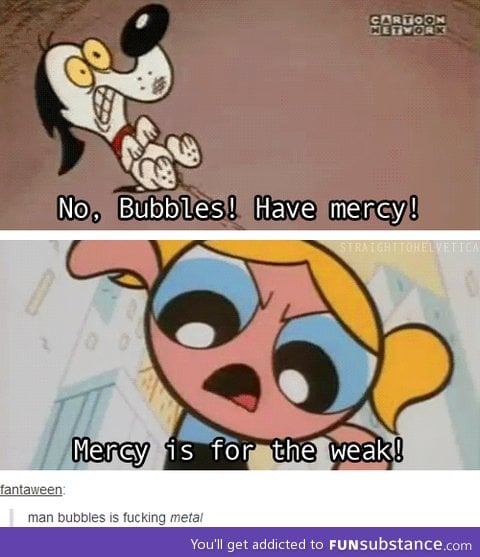 Have mercy Bubbles!