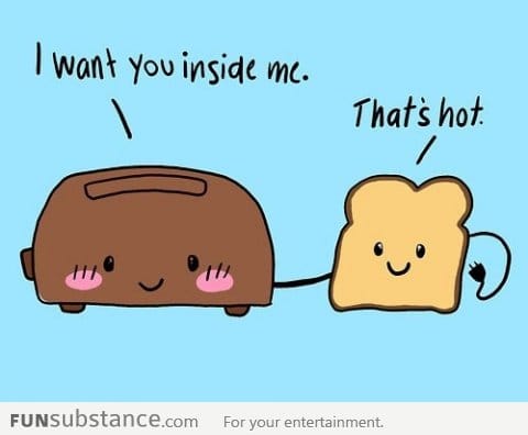 Bread to toaster: I want you inside me