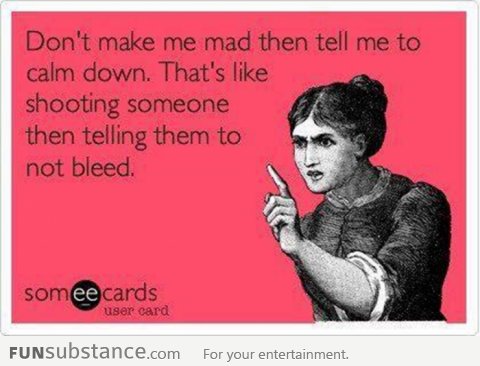 Don't make me mad and then ask me to calm down