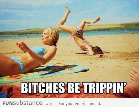 B*tches be trippin'