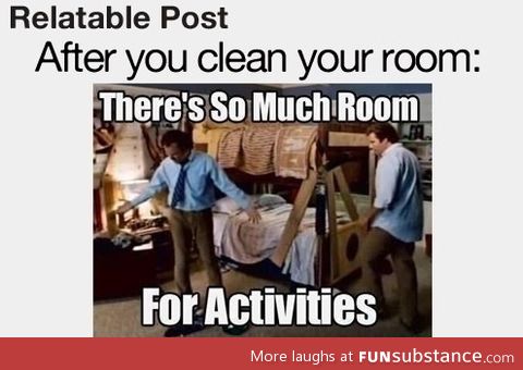 Every time I clean my room